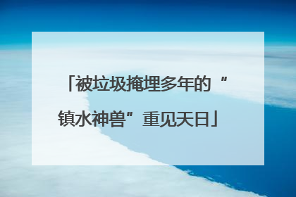 被垃圾掩埋多年的“镇水神兽”重见天日